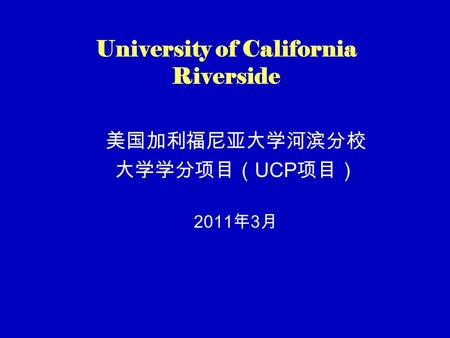 University of California Riverside 美国加利福尼亚大学河滨分校 大学学分项目（ UCP 项目） 2011 年 3 月.
