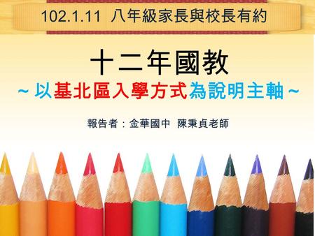 十二年國教 ～以基北區入學方式為說明主軸～ 102.1.11 八年級家長與校長有約 報告者：金華國中 陳秉貞老師.