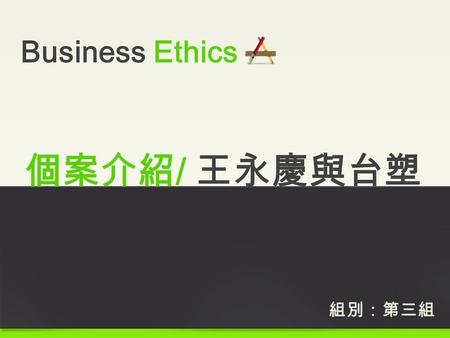 Business Ethics 組別：第三組 個案介紹 / 王永慶與台塑. 王永慶是台灣知名的大企業家，是白手起家的典型，創立台灣塑膠公 司，以生產塑膠原料 PVC 為起點，經過幾十年的奮鬥，建構了一個龐 大的企業王國 ─ 台塑集團。 更被譽為台灣的『經營之神』，是許多台灣青年人最崇拜的企業家。 王永慶與台塑.