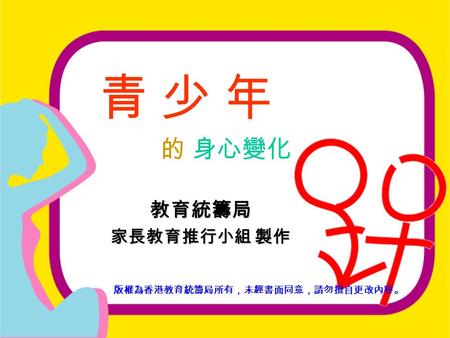 教育統籌局 - 家長教育推行小組 《青少年的身心變化》 青 少 年 的 身心變化 版權為香港教育統籌局所有，未經書面同意，請勿擅自更改內容。 教育統籌局 家長教育推行小組 製作.