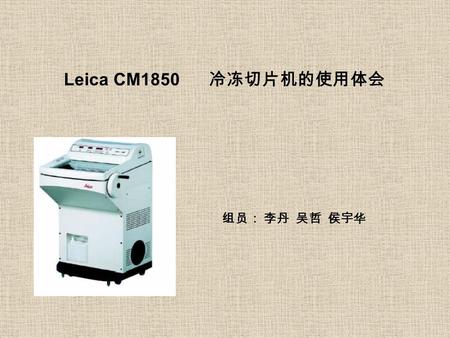 Leica CM1850 冷冻切片机的使用体会 组员： 李丹 吴哲 侯宇华. 一. 总述 冷冻切片是借助在低温的条件下，使组织迅速冻结达到 一定硬度进行切片的一种方法。冷冻切片技术距今已近有 100 多年的历史，适用于新鲜样品的切片，包括动物的器 官如：心、肝、肾等；也可用于植物器官的切片，如根、