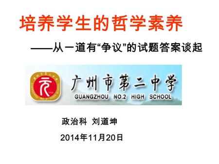 政治科 刘道坤 2014 年 11 月 20 日 培养学生的哲学素养 —— 从一道有 “ 争议 ” 的试题答案谈起.
