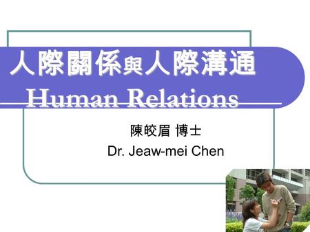 人際關係 與 人際溝通 Human Relations 陳皎眉 博士 Dr. Jeaw-mei Chen.