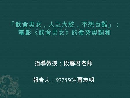 指導教授：段馨君老師 報告人： 9778504 蕭志明.  李安的「父親三部曲」：《推手》、 《喜宴》、《飲食男女》。  表達了東西文化的融合與衝突，也透露著 對中國傳統文化的反思。  角色設定誘人，節奏明快。  印象深刻的，還是在劇情的出人意表。  雖然年代久遠，但記憶猶新，因此成為我.