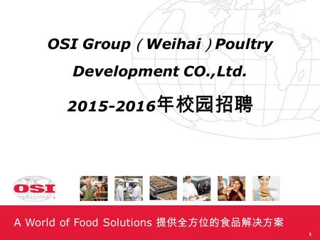A World of Food Solutions 提供全方位的食品解决方案 OSI Group （ Weihai ） Poultry Development CO.,Ltd. 2015-2016 年校园招聘 1.