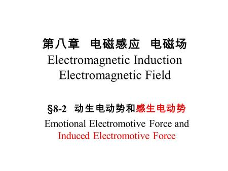 第八章 电磁感应 电磁场 Electromagnetic Induction Electromagnetic Field §8-2 动生电动势和感生电动势 Emotional Electromotive Force and Induced Electromotive Force.