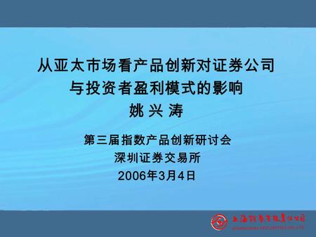 从亚太市场看产品创新对证券公司 与投资者盈利模式的影响 姚 兴 涛 第三届指数产品创新研讨会 深圳证券交易所 2006 年 3 月 4 日.