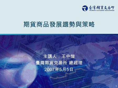 1 期貨商品發展趨勢與策略 主講人：王中愷 臺灣期貨交易所 總經理 2007 年 5 月 5 日.