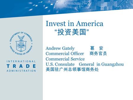 Invest in America “ 投资美国 ” Andrew Gately 葛 安 Commercial Officer 商务官员 Commercial Service U.S. Consulate General in Guangzhou 美国驻广州总领事馆商务处.