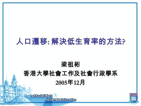 人口遷移 : 解決低生育率的方法 ? 梁祖彬香港大學社會工作及社會行政學系 2005 年 12 月.