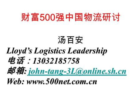 500 中国 财富 500 强中国物流研讨 汤百安 Lloyd’s Logistics Leadership 电话： 13032185758 邮箱 :  Web: