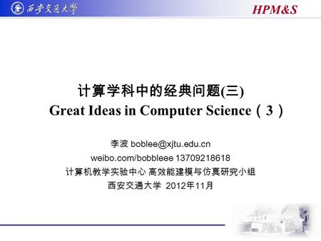 HPM&S 计算学科中的经典问题 ( 三 ) Great Ideas in Computer Science （ 3 ） 李波 weibo.com/bobbleee 13709218618 计算机教学实验中心 高效能建模与仿真研究小组 西安交通大学 2012 年.