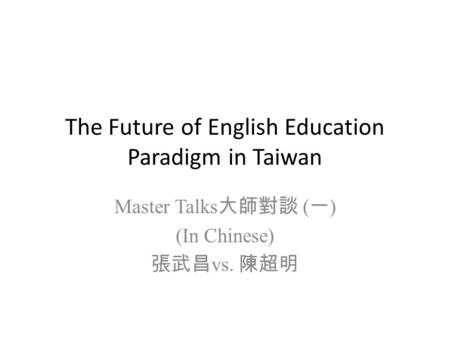 The Future of English Education Paradigm in Taiwan Master Talks 大師對談 ( 一 ) (In Chinese) 張武昌 vs. 陳超明.