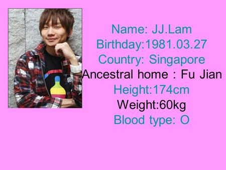 Name: JJ.Lam Birthday:1981.03.27 Country: Singapore Ancestral home ： Fu Jian Height:174cm Weight:60kg Blood type: O.