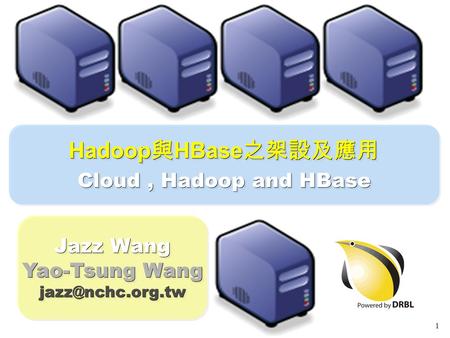 1 Hadoop 與 HBase 之架設及應用 Cloud, Hadoop and HBase Hadoop 與 HBase 之架設及應用 Cloud, Hadoop and HBase Jazz Wang Yao-Tsung Wang Jazz Wang Yao-Tsung.