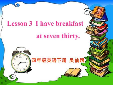 Lesson 3 I have breakfast at seven thirty. 四年级英语下册 吴仙娥.