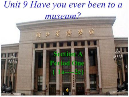 Section A Period One （ 1a----2c) Unit 9 Have you ever been to a museum?