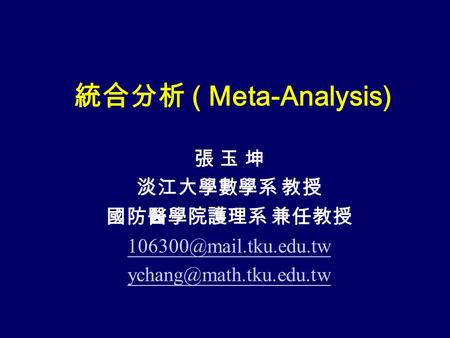 統合分析 ( Meta-Analysis) 張 玉 坤 淡江大學數學系 教授 國防醫學院護理系 兼任教授