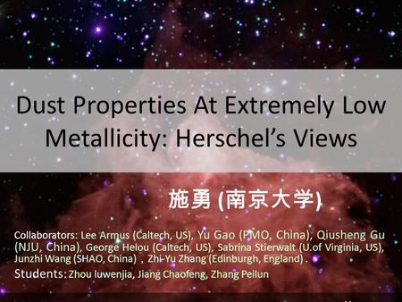 Dust Properties At Extremely Low Metallicity: Herschel’s Views 施勇 ( 南京大学 ) Collaborators: Lee Armus (Caltech, US), Yu Gao (PMO, China), Qiusheng Gu (NJU,