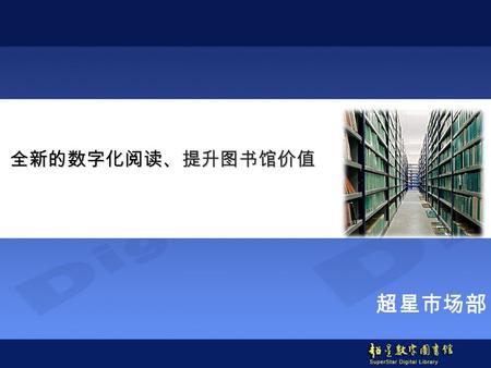 超星市场部 全新的数字化阅读、提升图书馆价值 全新的数字化阅读、提升图书馆价值. 关于超星集团 创建于 1993 年, 总部设在北京 1996 年 12 月, 开通我国第一家互联网上的 数字图书馆 中国规模最大的数字图书馆解决方案提供 商和数字图书资源提供商 列入国家 863 计划中国数字馆示范工程.