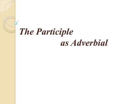 The Participle as Adverbial. 分词的语态 1 ）通常，现在分词表示主动，过去分词表示 被动 e.g.: He is the man giving you the money. （ = who gave you… ）他就是给你钱的那个人。 He is the man stopped.