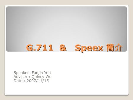 G.711 & Speex 簡介 Speaker :Fanjia Yen Adviser : Quincy Wu Date : 2007/11/15.