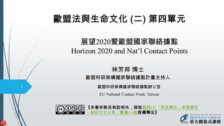 展望 2020 暨歐盟國家聯絡據點 Horizon 2020 and Nat’l Contact Points 歐盟科研架構國家聯絡據點辦公室 EU National Contact Point, Taiwan 1 歐盟法與生命文化 ( 二 ) 第四單元 林芳邦 博士 歐盟科研架構國家聯絡據點計畫主持人.
