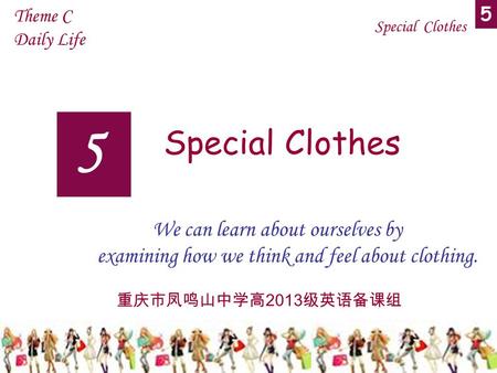 5 Theme C Daily Life 5 Special Clothes Special Clothes We can learn about ourselves by examining how we think and feel about clothing. 重庆市凤鸣山中学高 2013 级英语备课组.