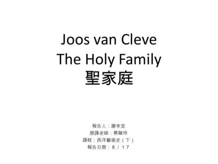 Joos van Cleve The Holy Family 聖家庭 報告人：謝幸宜 授課老師：蔡敏玲 課程：西洋藝術史（下） 報告日期：６／１７.
