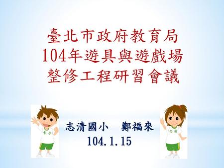 臺北市政府教育局 104年遊具與遊戲場 整修工程研習會議 志清國小 鄭福來 104.1.15.