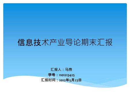 信息技术产业导论期末汇报 汇报人：马焘 学号：1101213425 汇报时间：2012年5月23日.