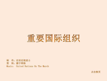 重要国际组织 制 作：近世近视进士 资 料：源于网络 Music： United Nations On The March 点击换页.