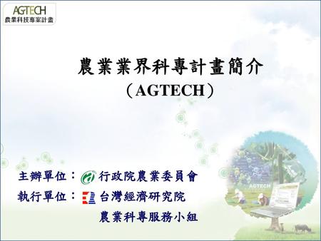 農業業界科專計畫簡介 （AGTECH） 主辦單位： 行政院農業委員會 執行單位： 台灣經濟研究院 農業科專服務小組.
