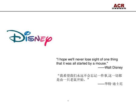 I hope we'll never lose sight of one thing that it was all started by a mouse. ——Walt Disney “我希望我们永远不会忘记一件事,这一切都是由一只老鼠开始。” ——华特·迪士尼.