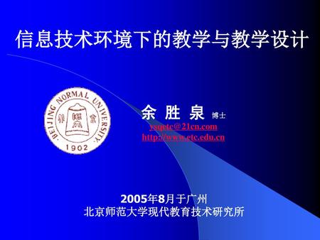信息技术环境下的教学与教学设计 余 胜 泉 博士 2005年8月于广州 北京师范大学现代教育技术研究所