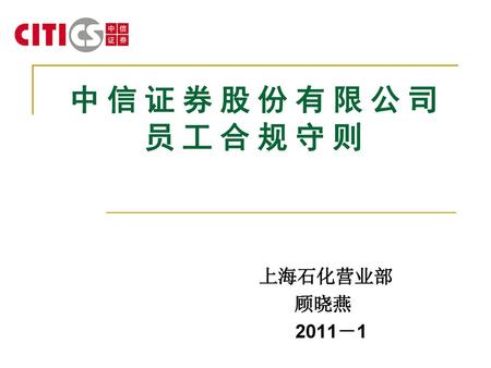 中 信 证 券 股 份 有 限 公 司 员 工 合 规 守 则 　　　　 　　　　 上海石化营业部 顾晓燕 2011－1.