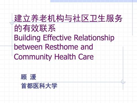 建立养老机构与社区卫生服务的有效联系 Building Effective Relationship between Resthome and Community Health Care 顾 湲 首都医科大学.