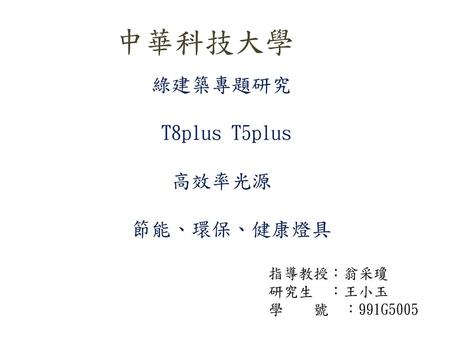 T8plus T5plus 高效率光源 節能、環保、健康燈具 指導教授：翁采瓊 研究生 ：王小玉 學 號 ：991G5005 中華科技大學