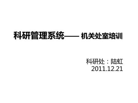科研管理系统—— 机关处室培训 科研处：陆虹  2011.12.21.