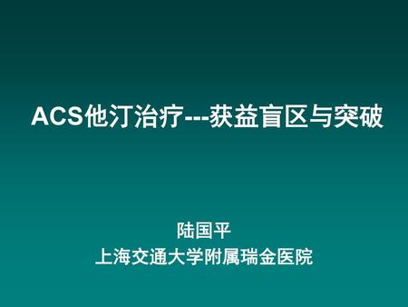 ACS他汀治疗---获益盲区与突破 陆国平 上海交通大学附属瑞金医院.