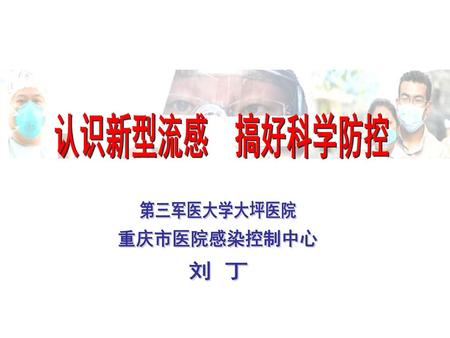 认识新型流感 搞好科学防控 第三军医大学大坪医院 重庆市医院感染控制中心 刘 丁.