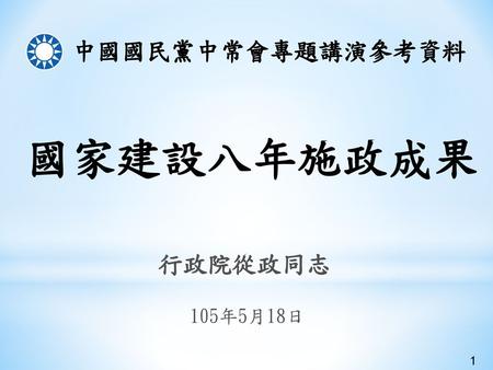 中國國民黨中常會專題講演參考資料 國家建設八年施政成果 行政院從政同志 105年5月18日 1.