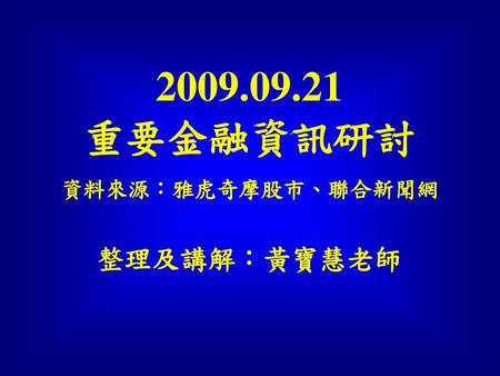 2009.09.21 重要金融資訊研討 整理及講解：黃寶慧老師 資料來源：雅虎奇摩股市、聯合新聞網.