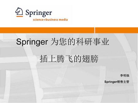 Springer 为您的科研事业 插上腾飞的翅膀 李明烛 Springer销售主管.