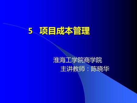 5 项目成本管理 淮海工学院商学院 主讲教师：陈晓华.