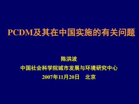 PCDM及其在中国实施的有关问题 陈洪波 中国社会科学院城市发展与环境研究中心 2007年11月20日 北京.