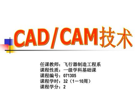 CAD/CAM技术 任课教师：飞行器制造工程系 课程性质：一级学科基础课 课程编号： 课程学时：32（1－10周） 课程学分：2