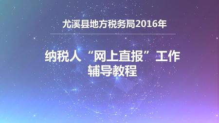 尤溪县地方税务局2016年 纳税人“网上直报”工作 辅导教程.