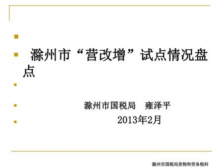 滁州市“营改增”试点情况盘点 滁州市国税局 雍泽平 2013年2月 滁州市国税局货物和劳务税科.
