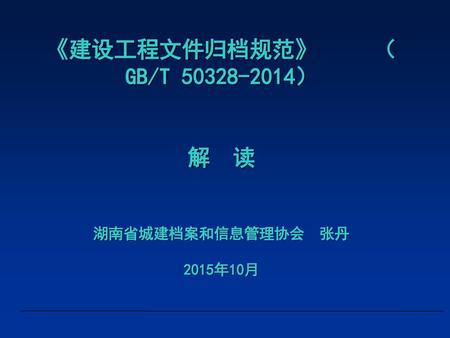 《建设工程文件归档规范》 （GB/T ） 解 读 湖南省城建档案和信息管理协会 张丹 2015年10月